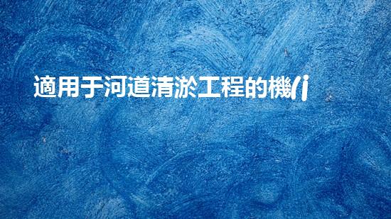適用于河道清淤工程的機(jī)械清淤工程的關(guān)鍵技術(shù)與挑戰(zhàn)探究你了解嗎？